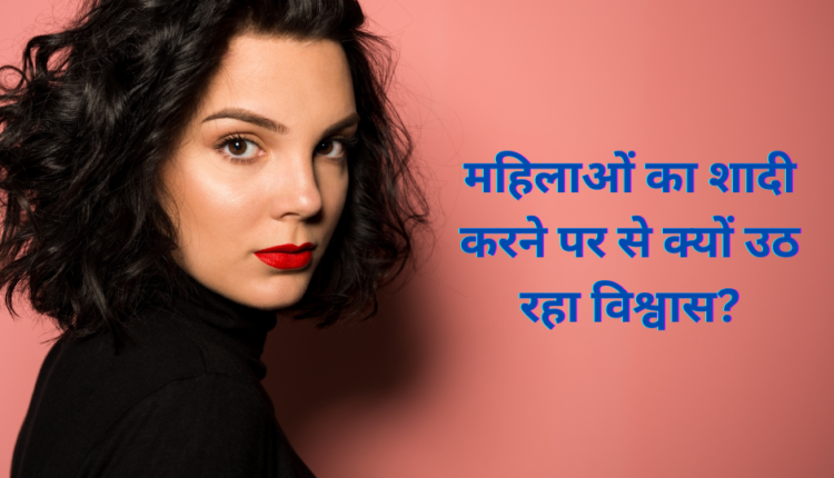महिलाओं का शादी करने पर से क्यों उठ रहा विश्वास