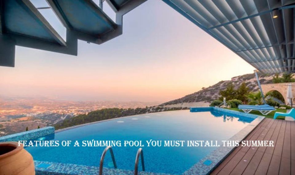 Features Of A Swimming Pool You Must Install This Summer