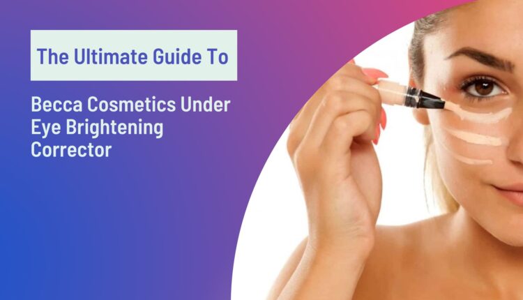 The Ultimate Guide to Becca Cosmetics Under Eye Brightening Corrector