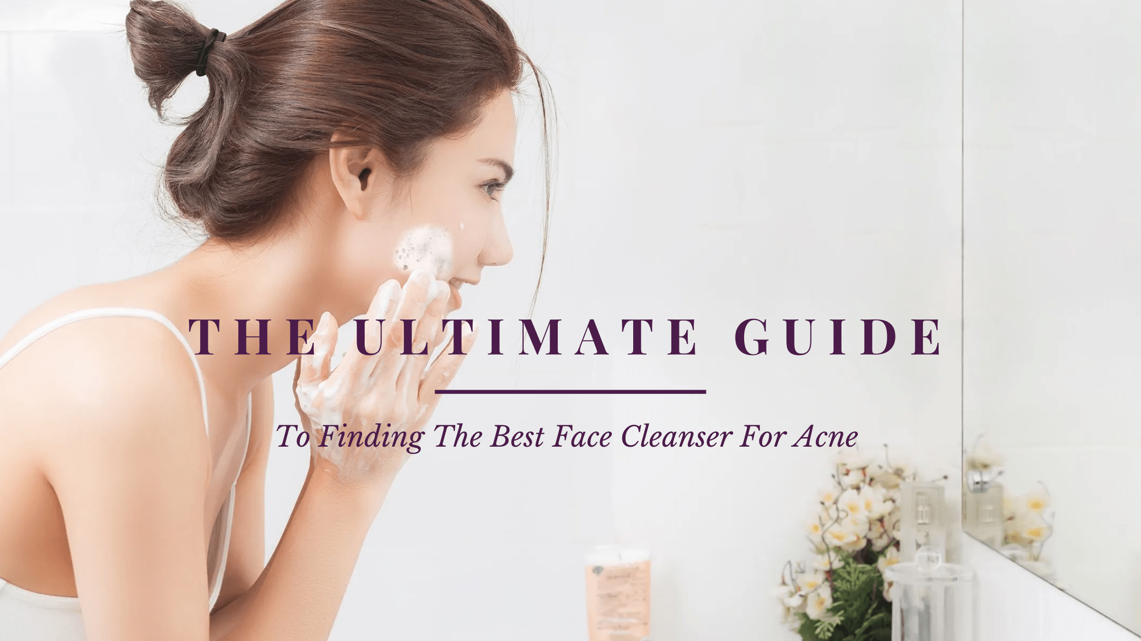 The Ultimate Guide to Finding the Best Face Cleanser for Acne