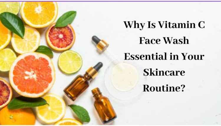 Why Is Vitamin C Face Wash Essential in Your Skincare Routine