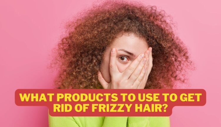 What Products to Use to Get Rid of Frizzy Hair