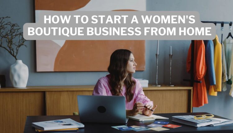 How To Start A Women's Boutique Business From Home